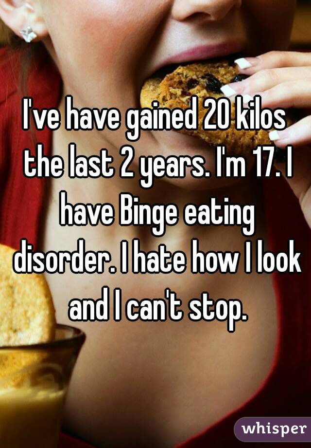 I've have gained 20 kilos the last 2 years. I'm 17. I have Binge eating disorder. I hate how I look and I can't stop.