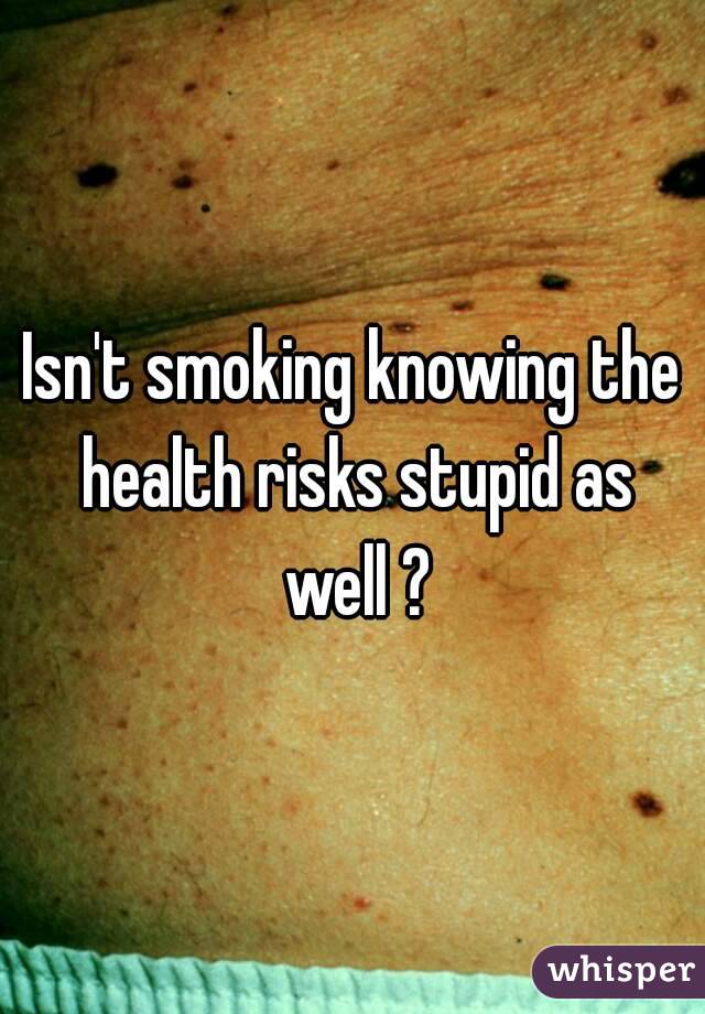 Isn't smoking knowing the health risks stupid as well ?