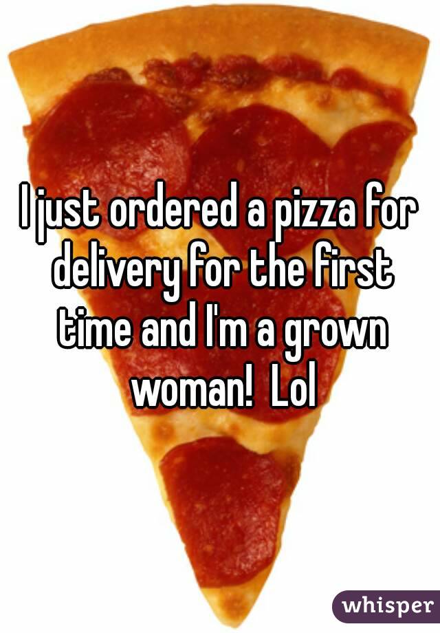 I just ordered a pizza for delivery for the first time and I'm a grown woman!  Lol