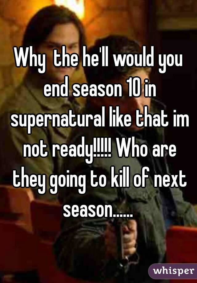 Why  the he'll would you end season 10 in supernatural like that im not ready!!!!! Who are they going to kill of next season...... 