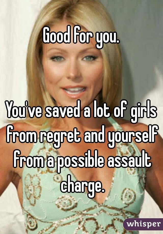 Good for you.


You've saved a lot of girls from regret and yourself from a possible assault charge.