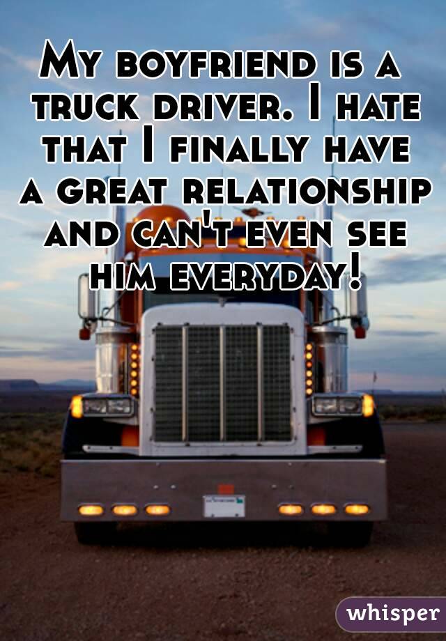 My boyfriend is a truck driver. I hate that I finally have a great relationship and can't even see him everyday!