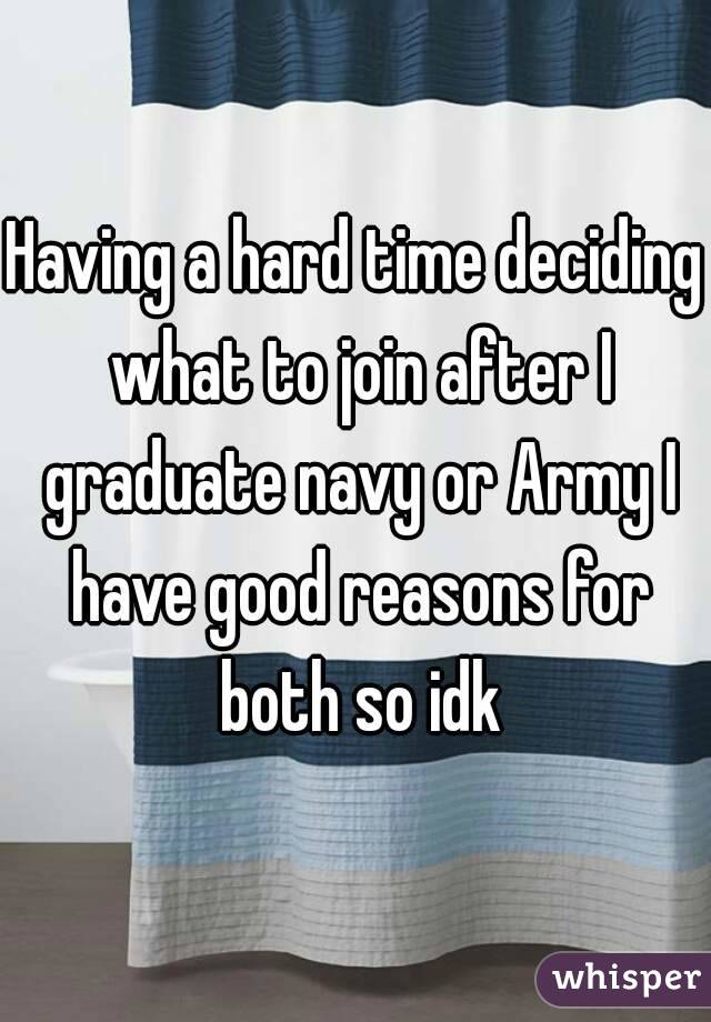Having a hard time deciding what to join after I graduate navy or Army I have good reasons for both so idk
