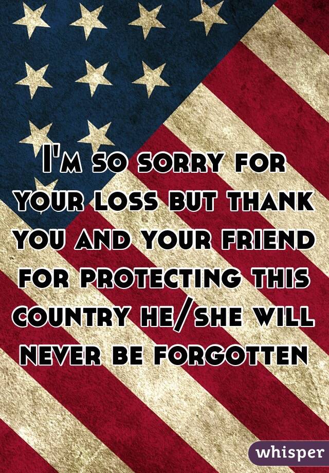 I'm so sorry for your loss but thank you and your friend for protecting this country he/she will never be forgotten 