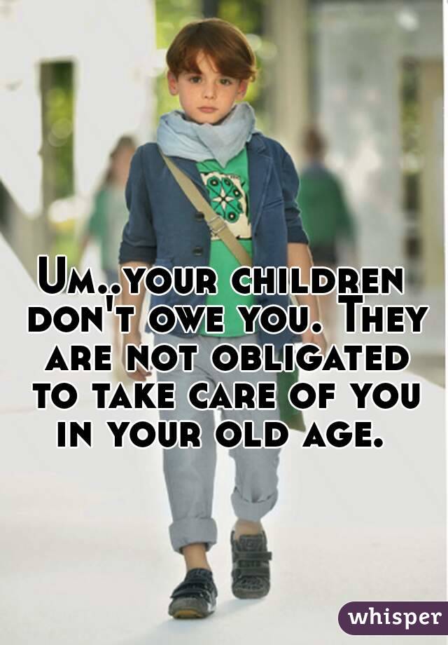 Um..your children don't owe you. They are not obligated to take care of you in your old age. 