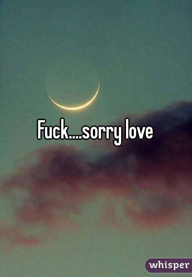 Fuck....sorry love
