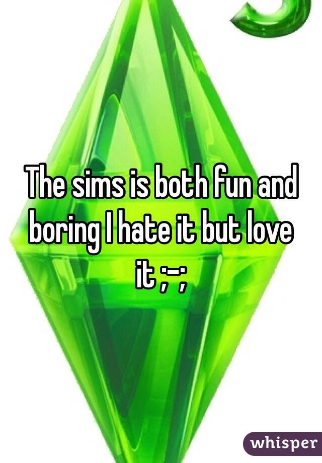 The sims is both fun and boring I hate it but love it ;-;