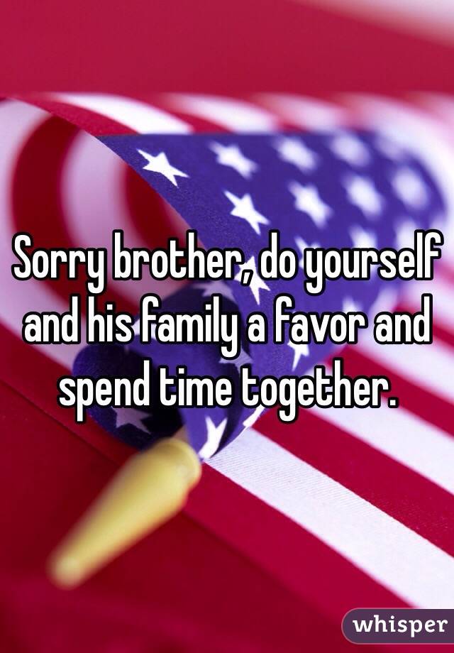 Sorry brother, do yourself and his family a favor and spend time together. 