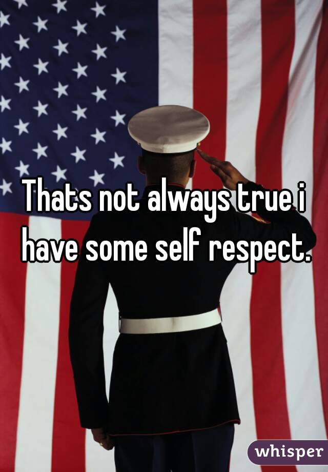 Thats not always true i have some self respect.