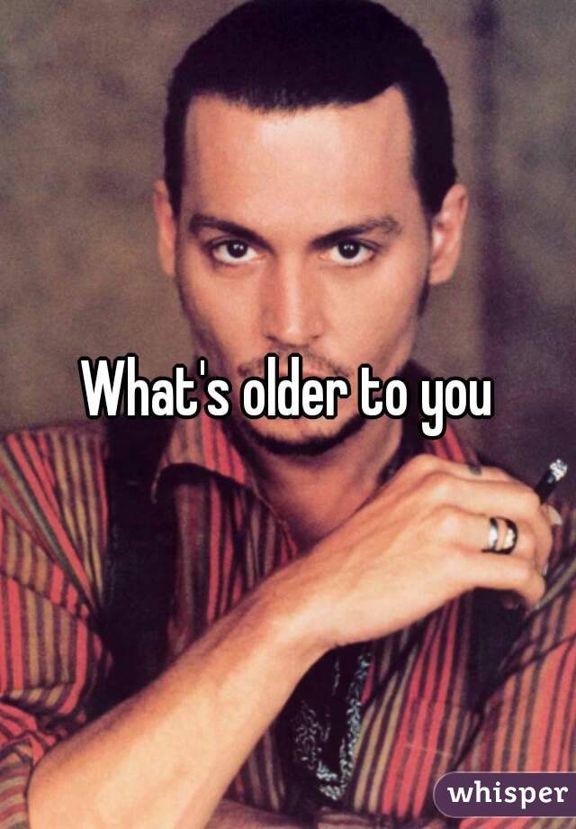 What's older to you