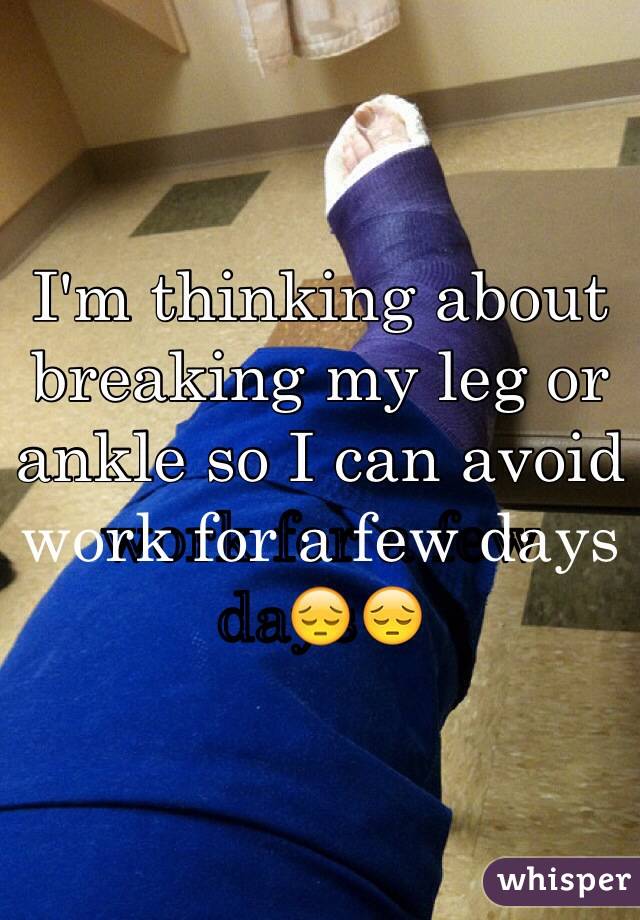 I'm thinking about breaking my leg or ankle so I can avoid work for a few days😔