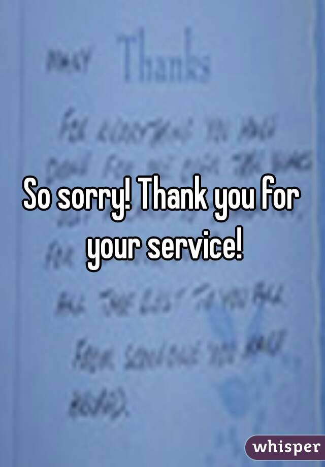 So sorry! Thank you for your service!