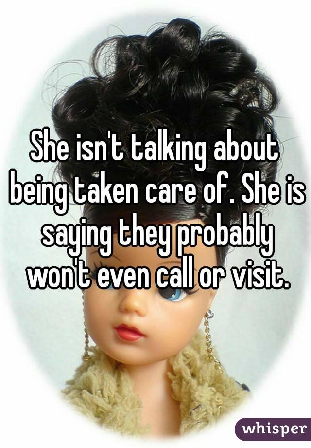 She isn't talking about being taken care of. She is saying they probably won't even call or visit.
