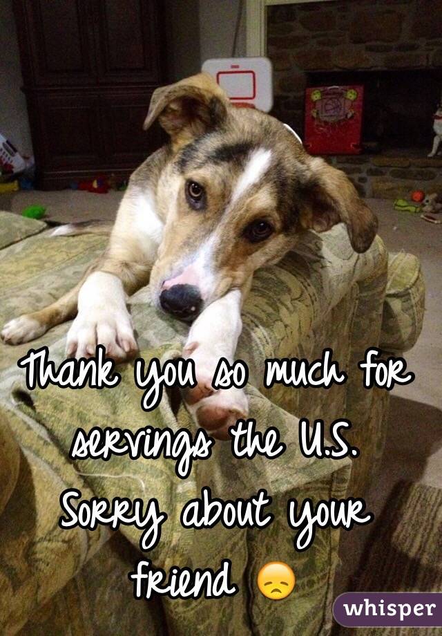 Thank you so much for servings the U.S.
Sorry about your friend 😞 