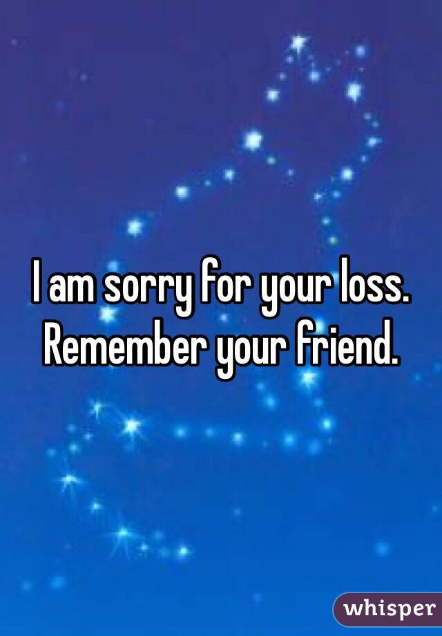 I am sorry for your loss. Remember your friend.