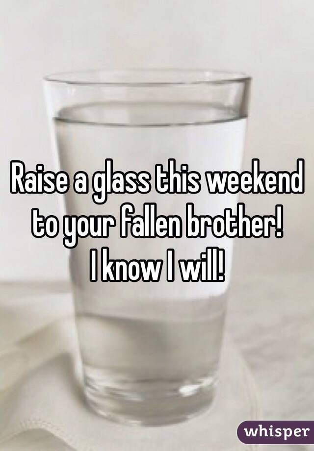 Raise a glass this weekend to your fallen brother! 
I know I will!