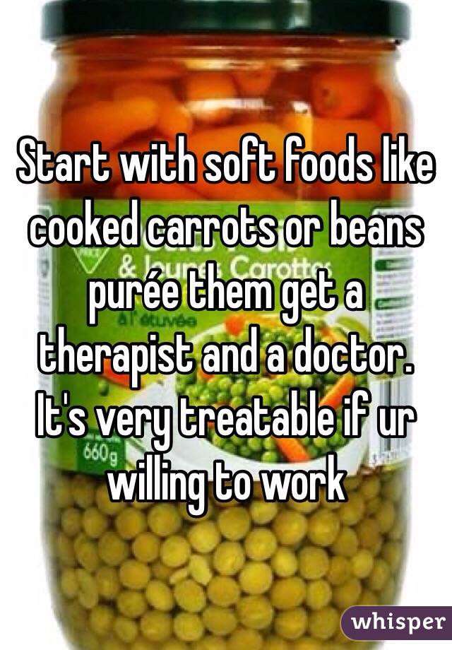 Start with soft foods like cooked carrots or beans purée them get a therapist and a doctor. It's very treatable if ur willing to work 