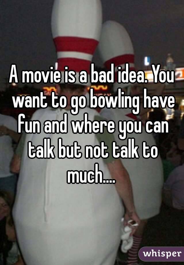 A movie is a bad idea. You want to go bowling have fun and where you can talk but not talk to much.... 