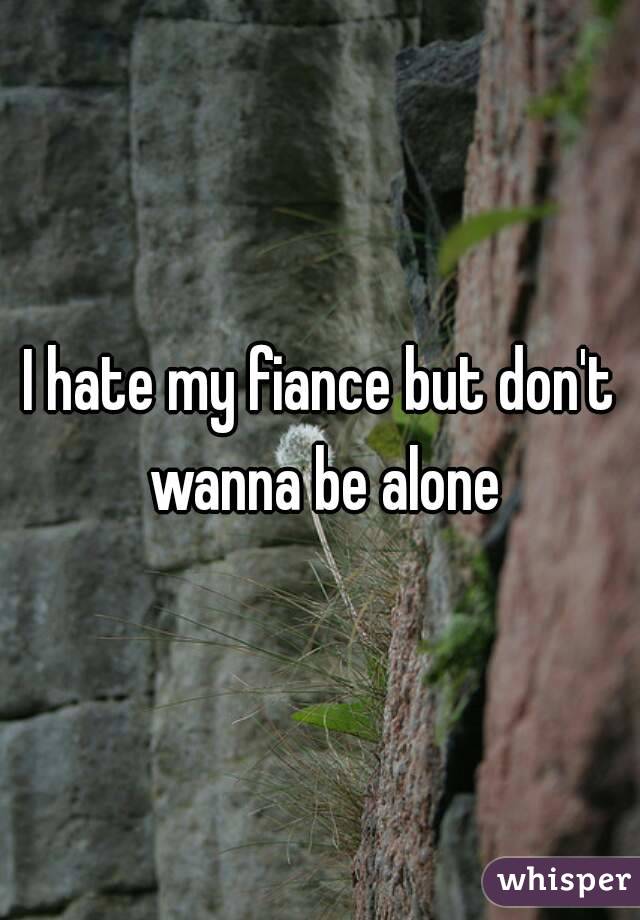 I hate my fiance but don't wanna be alone