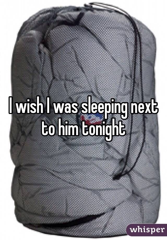 I wish I was sleeping next to him tonight 