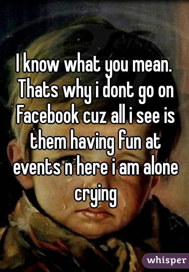 I know what you mean. Thats why i dont go on Facebook cuz all i see is them having fun at events n here i am alone crying
