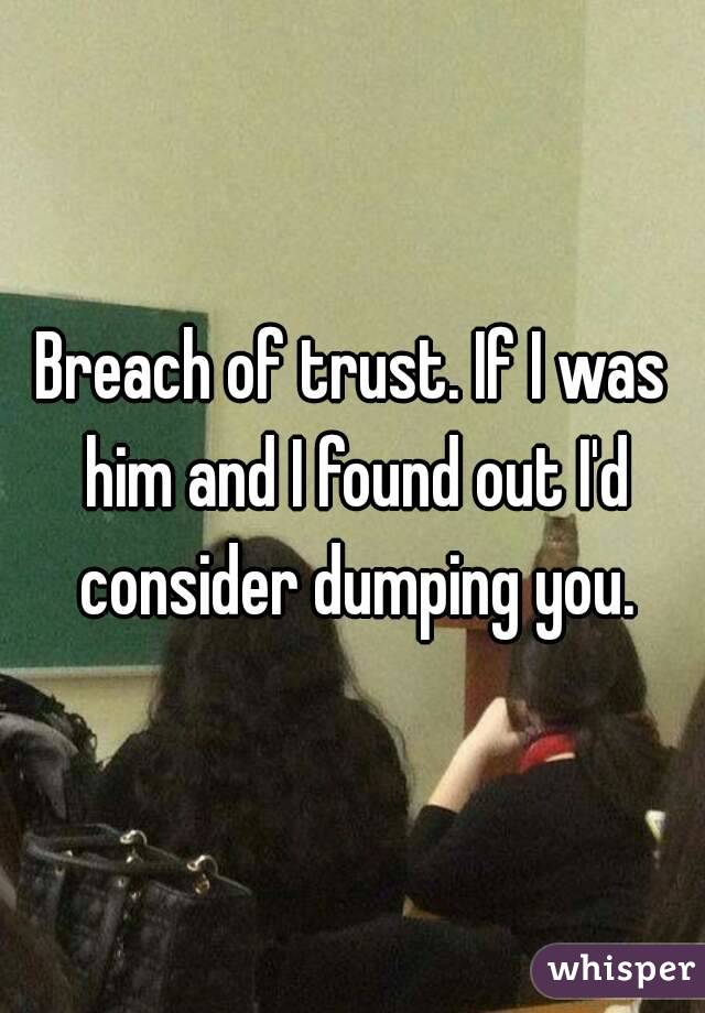 Breach of trust. If I was him and I found out I'd consider dumping you.
