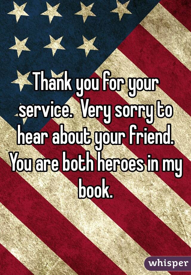 Thank you for your service.  Very sorry to hear about your friend.  You are both heroes in my book.