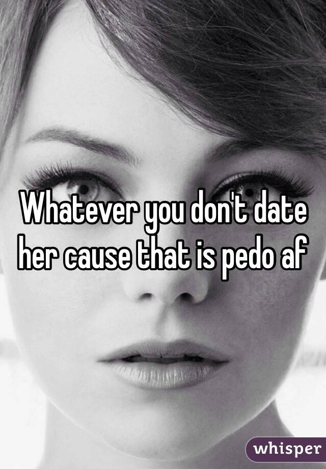 Whatever you don't date her cause that is pedo af  