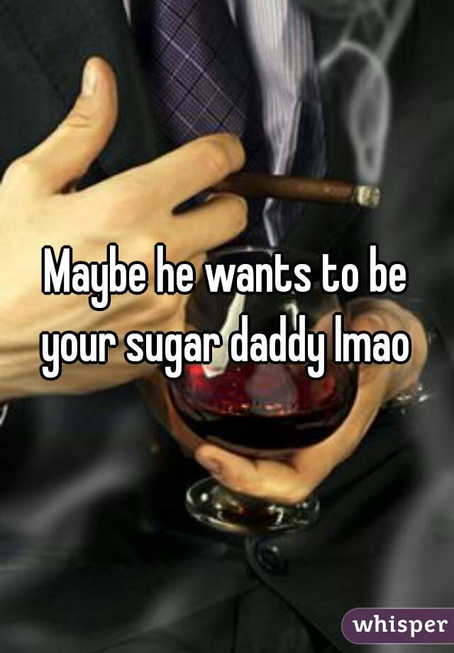 Maybe he wants to be your sugar daddy lmao 