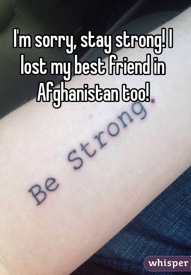 I'm sorry, stay strong! I lost my best friend in Afghanistan too!