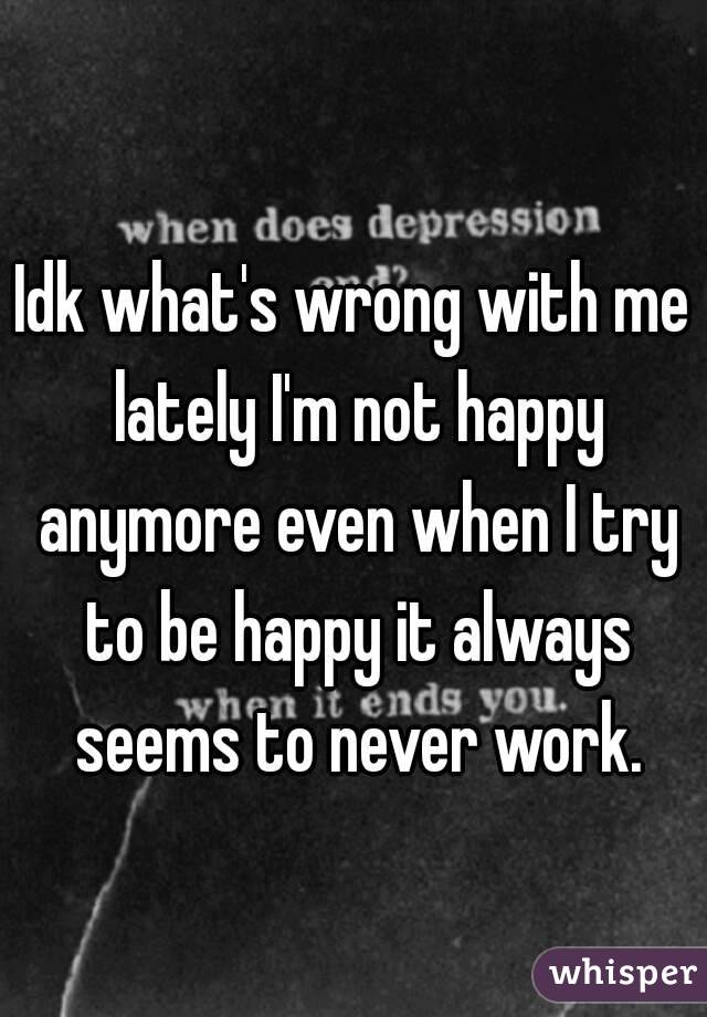Idk what's wrong with me lately I'm not happy anymore even when I try to be happy it always seems to never work.
