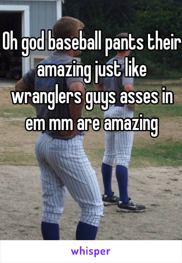 Oh god baseball pants their amazing just like wranglers guys asses in em mm are amazing 
