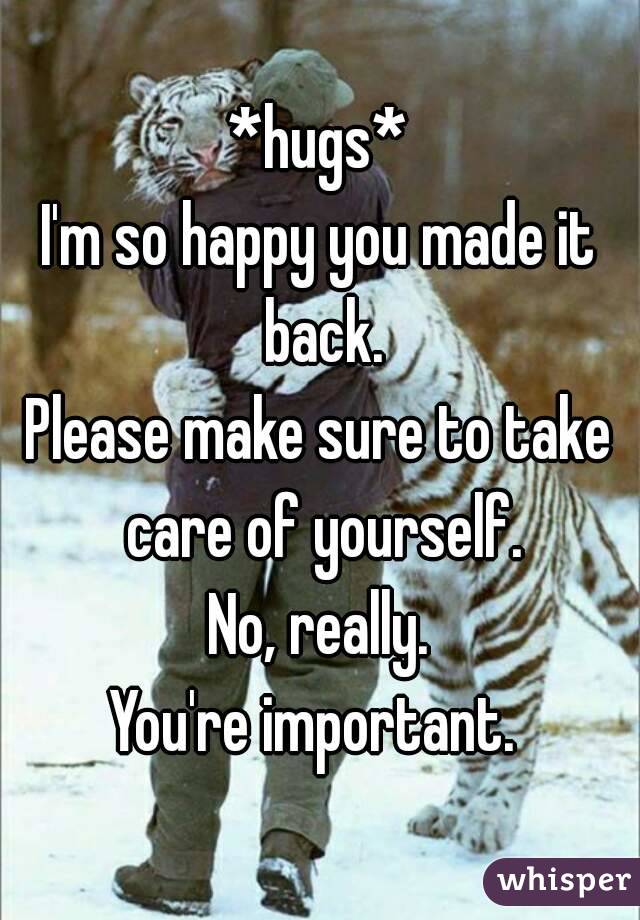 *hugs*
I'm so happy you made it back.
Please make sure to take care of yourself.
No, really.
You're important. 