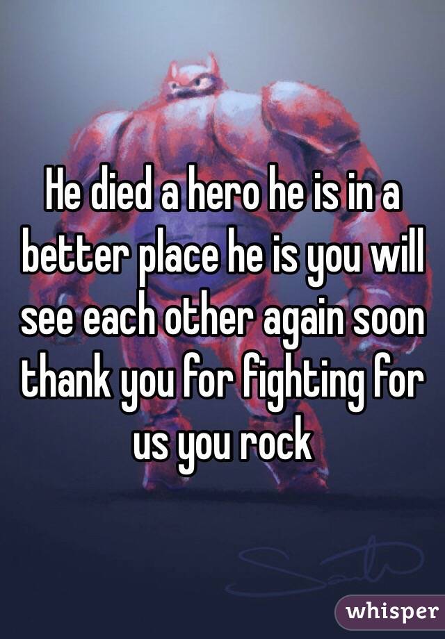 He died a hero he is in a better place he is you will see each other again soon thank you for fighting for us you rock 