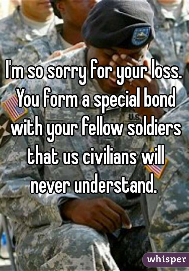 I'm so sorry for your loss. You form a special bond with your fellow soldiers that us civilians will never understand. 