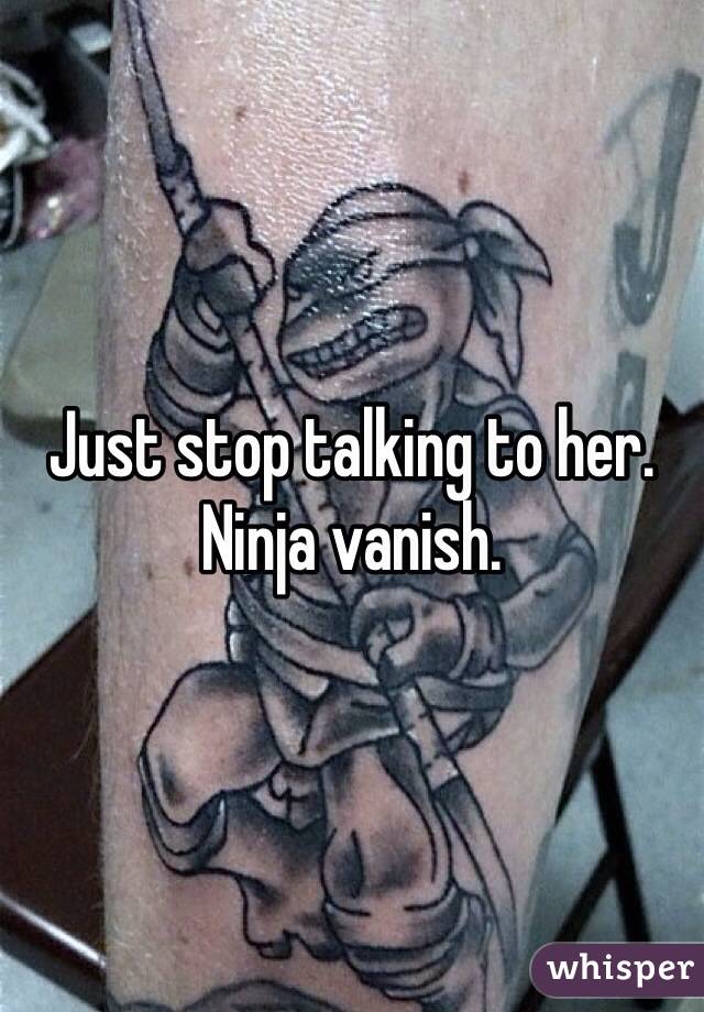 Just stop talking to her. Ninja vanish. 