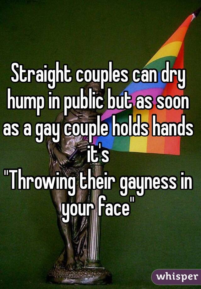 Straight couples can dry hump in public but as soon as a gay couple holds hands it's 
"Throwing their gayness in your face"