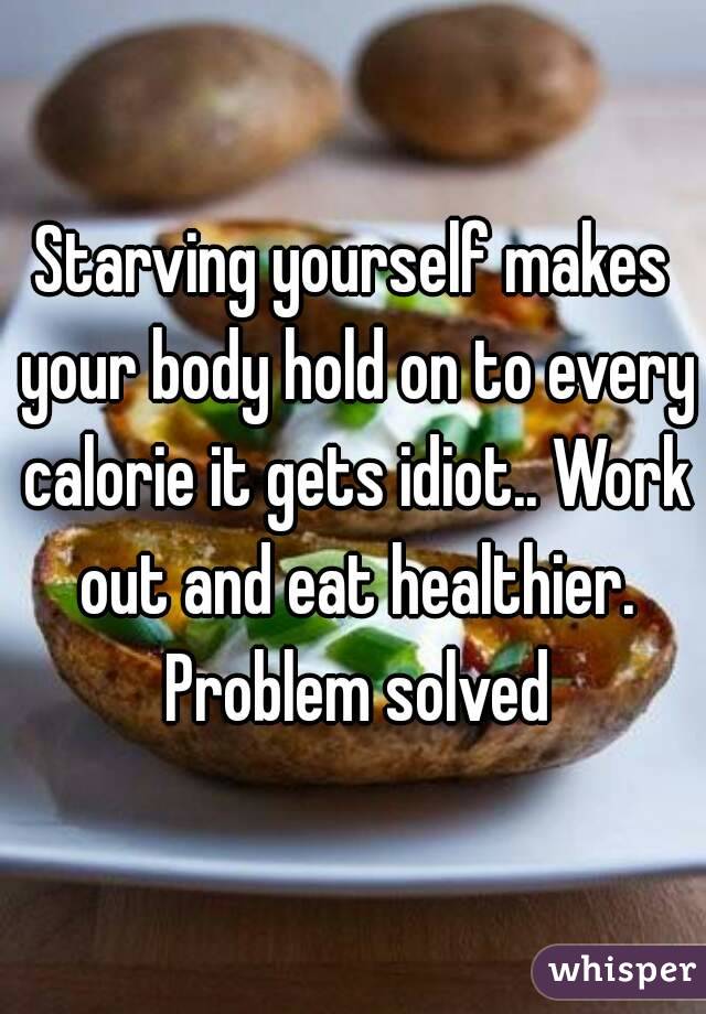 Starving yourself makes your body hold on to every calorie it gets idiot.. Work out and eat healthier. Problem solved