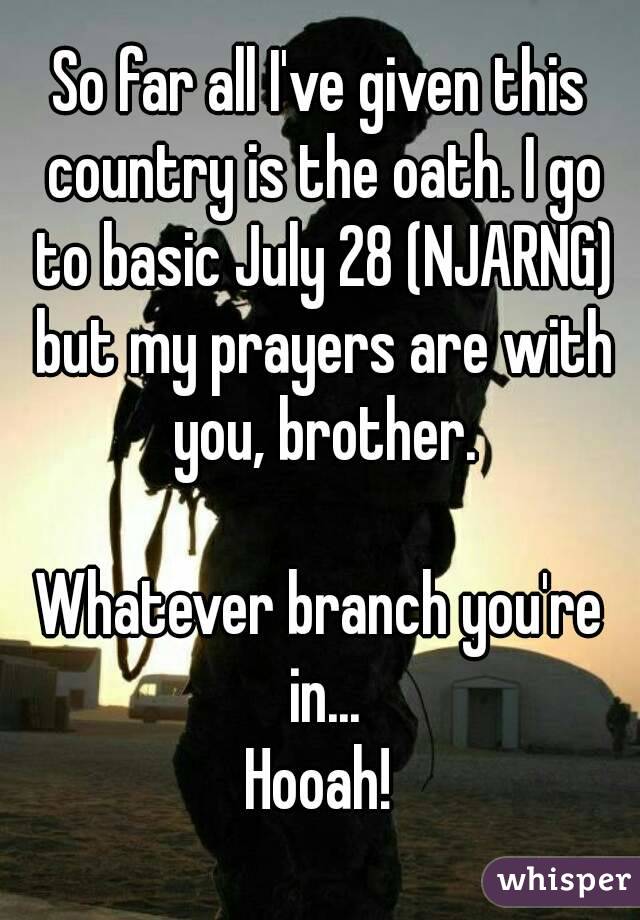 So far all I've given this country is the oath. I go to basic July 28 (NJARNG) but my prayers are with you, brother.

Whatever branch you're in...
Hooah!