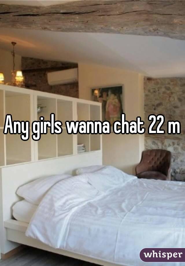 Any girls wanna chat 22 m