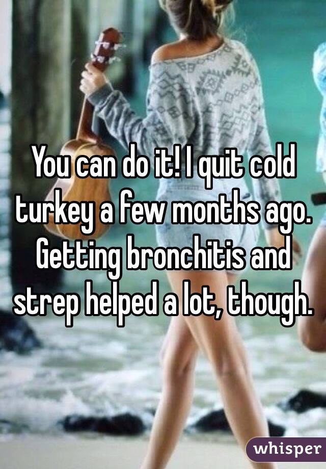 You can do it! I quit cold turkey a few months ago. Getting bronchitis and strep helped a lot, though. 