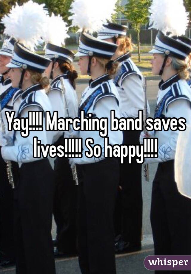 Yay!!!! Marching band saves lives!!!!! So happy!!!!