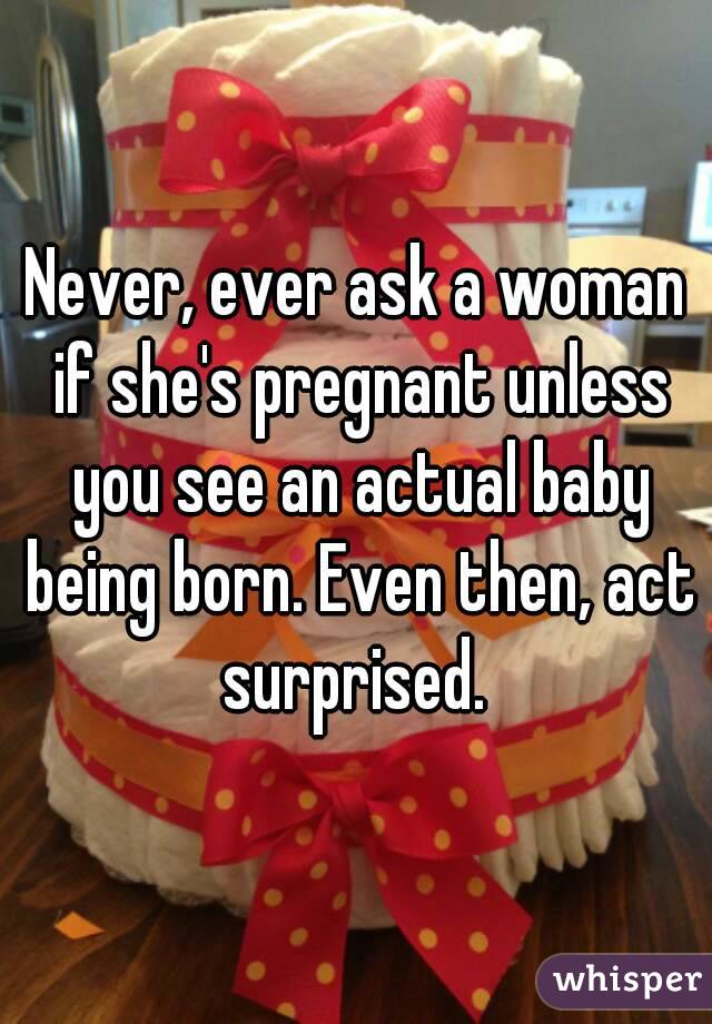 Never, ever ask a woman if she's pregnant unless you see an actual baby being born. Even then, act surprised. 