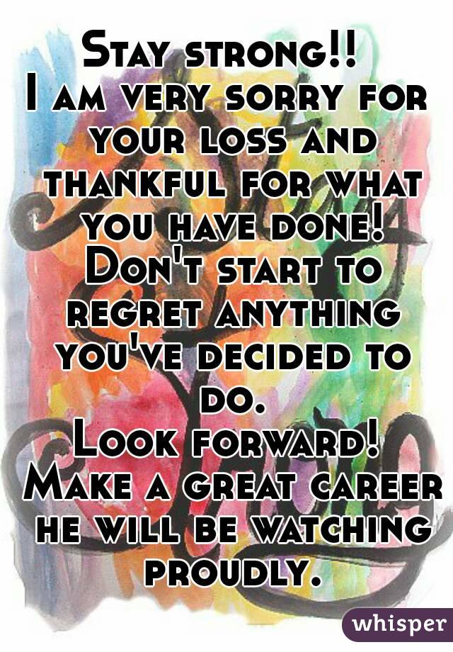 Stay strong!! 
I am very sorry for your loss and thankful for what you have done! Don't start to regret anything you've decided to do.
Look forward! Make a great career he will be watching proudly.