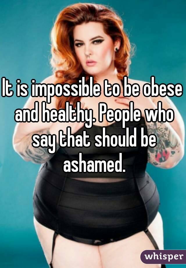 It is impossible to be obese and healthy. People who say that should be ashamed.