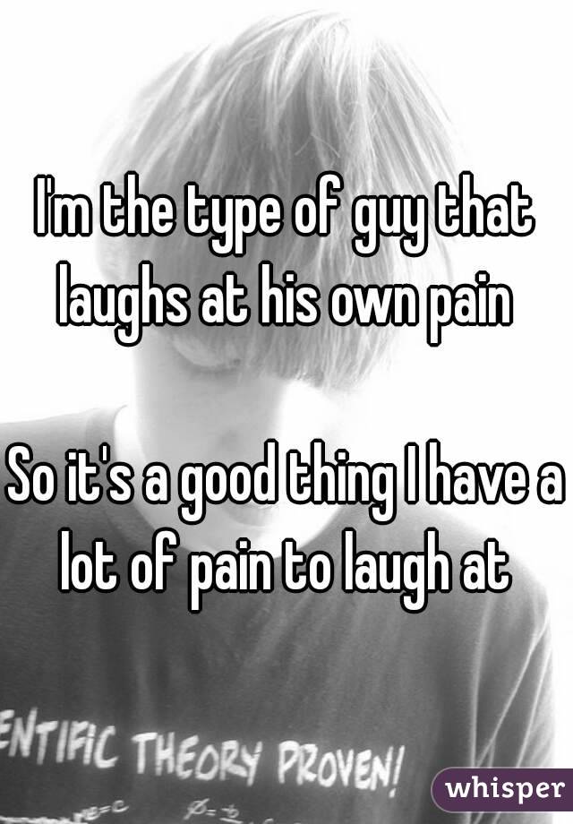 I'm the type of guy that laughs at his own pain 

So it's a good thing I have a lot of pain to laugh at 