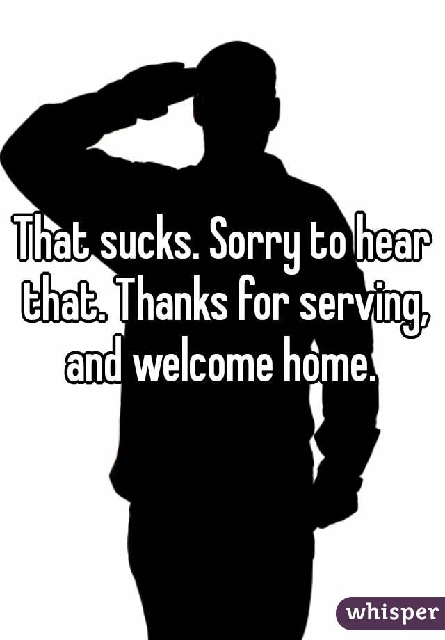 That sucks. Sorry to hear that. Thanks for serving, and welcome home. 