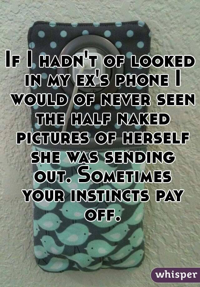 If I hadn't of looked in my ex's phone I would of never seen the half naked pictures of herself she was sending out. Sometimes your instincts pay off.