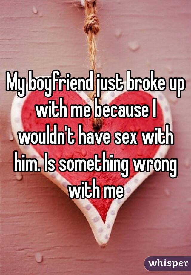My boyfriend just broke up with me because I wouldn't have sex with him. Is something wrong with me 