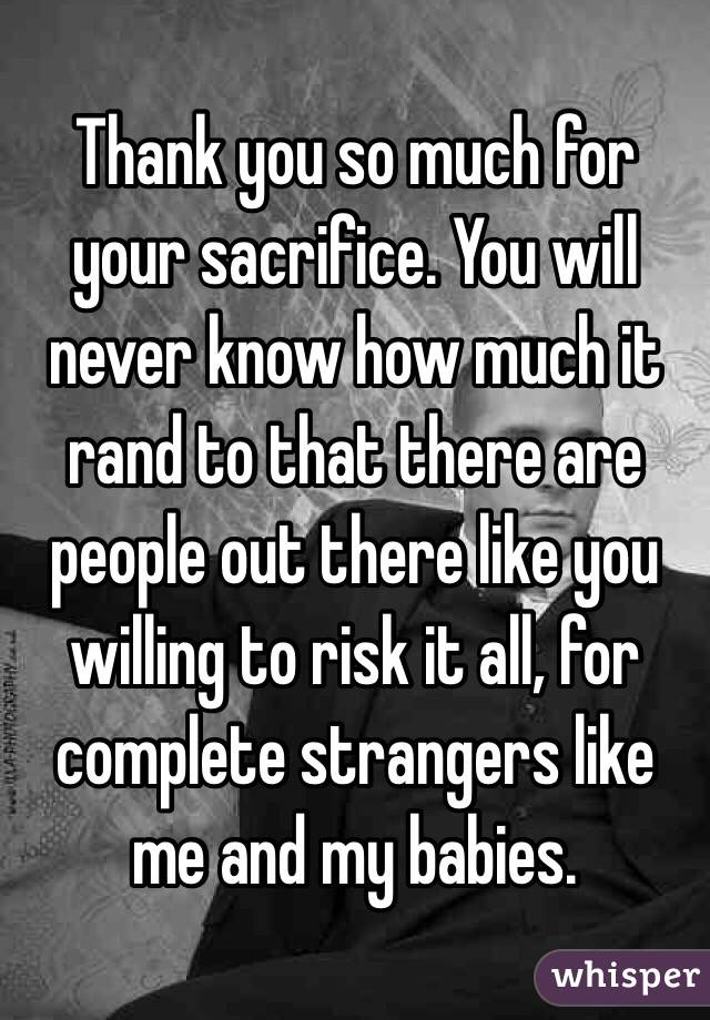 Thank you so much for your sacrifice. You will never know how much it rand to that there are people out there like you willing to risk it all, for complete strangers like me and my babies. 